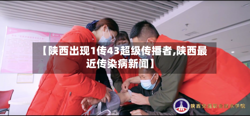 【陕西出现1传43超级传播者,陕西最近传染病新闻】-第3张图片