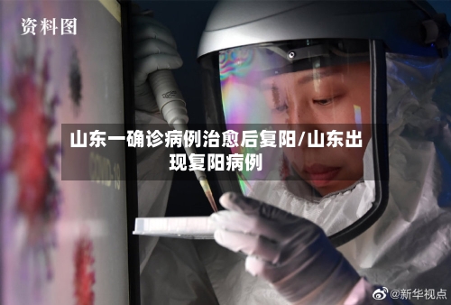 山东一确诊病例治愈后复阳/山东出现复阳病例