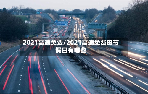 2021高速免费/2021高速免费的节假日有哪些-第3张图片