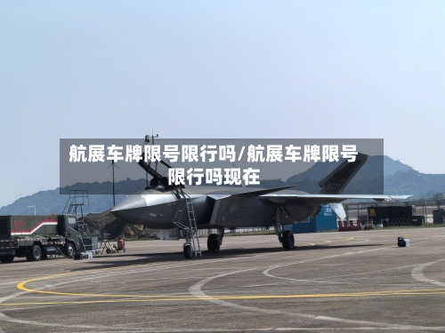 航展车牌限号限行吗/航展车牌限号限行吗现在
