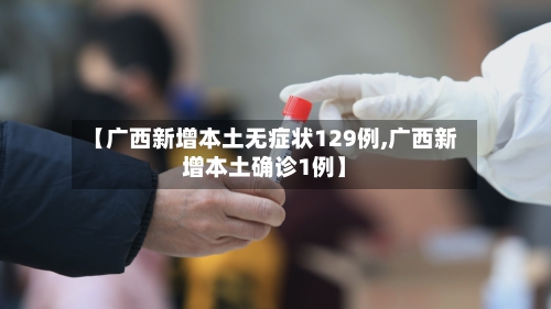 【广西新增本土无症状129例,广西新增本土确诊1例】