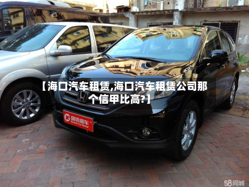 【海口汽车租赁,海口汽车租赁公司那个信甲比高?】-第3张图片