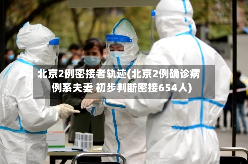 北京2例密接者轨迹(北京2例确诊病例系夫妻 初步判断密接654人)