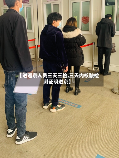 【进返京人员三天三检,三天内核酸检测证明进京】