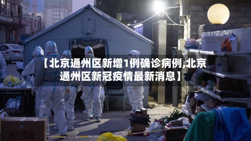 【北京通州区新增1例确诊病例,北京通州区新冠疫情最新消息】