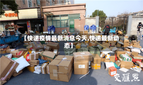 【快递疫情最新消息今天,快递最新动态】