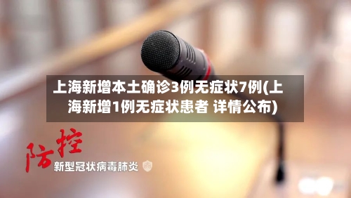 上海新增本土确诊3例无症状7例(上海新增1例无症状患者 详情公布)