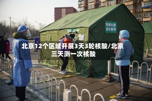 北京12个区域开展3天3轮核酸/北京 三天测一次核酸-第2张图片