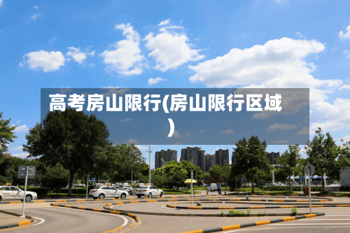 高考房山限行(房山限行区域)