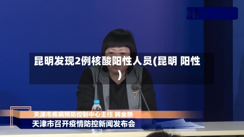 昆明发现2例核酸阳性人员(昆明 阳性)