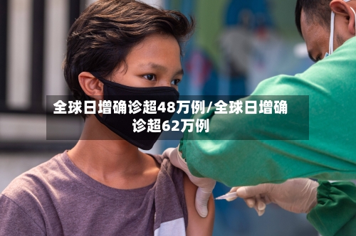 全球日增确诊超48万例/全球日增确诊超62万例