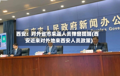 西安：对外省市来返人员弹窗提醒(西安近来对外地来西安人员政策)