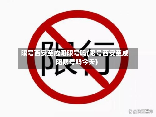 限号西安至咸阳限号吗(限号西安至咸阳限号吗今天)