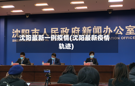 沈阳最新一例疫情(沈阳最新疫情轨迹)