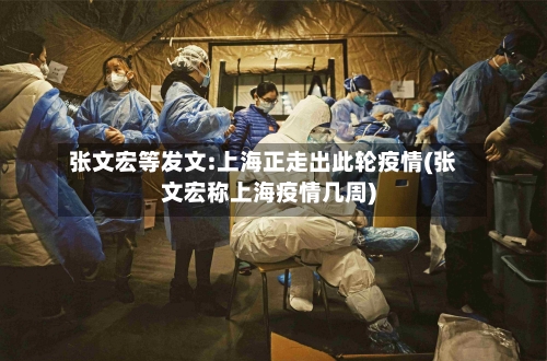 张文宏等发文:上海正走出此轮疫情(张文宏称上海疫情几周)
