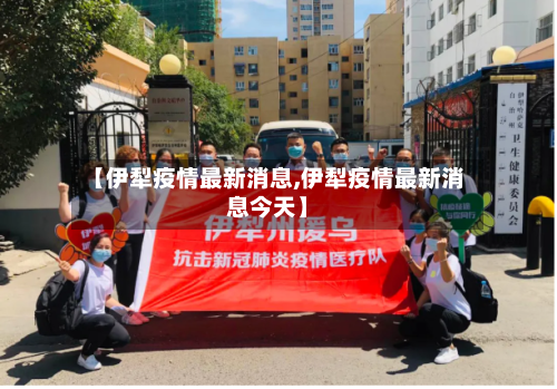 【伊犁疫情最新消息,伊犁疫情最新消息今天】
