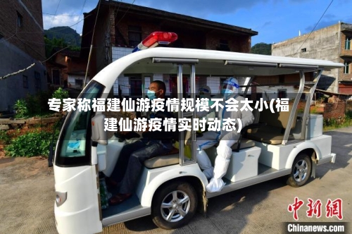 专家称福建仙游疫情规模不会太小(福建仙游疫情实时动态)-第2张图片