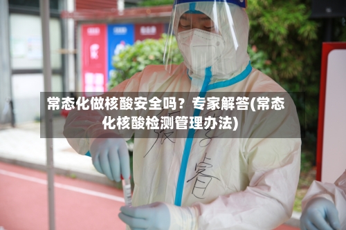 常态化做核酸安全吗？专家解答(常态化核酸检测管理办法)