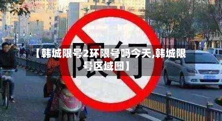 【韩城限号2环限号吗今天,韩城限号区域图】