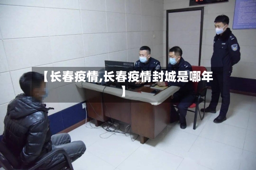 【长春疫情,长春疫情封城是哪年】-第2张图片