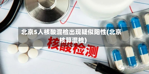 北京5人核酸混检出现疑似阳性(北京核算混检)