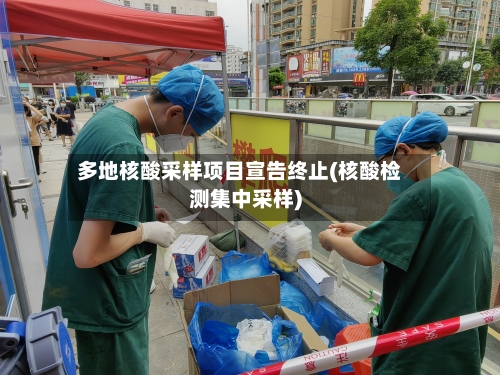 多地核酸采样项目宣告终止(核酸检测集中采样)