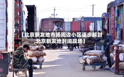 【北京新发地市场周边小区逐步解封,北京新发地封闭现场】
