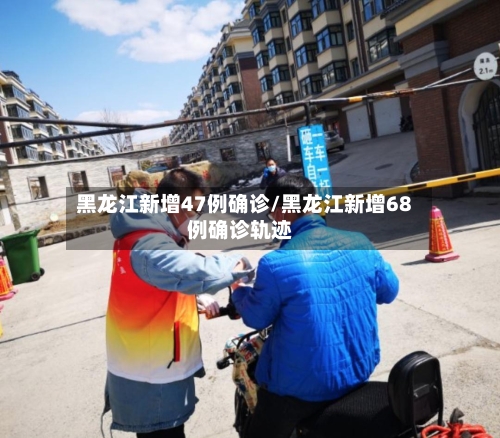 黑龙江新增47例确诊/黑龙江新增68例确诊轨迹-第2张图片