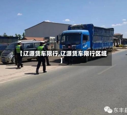 【辽源货车限行,辽源货车限行区域】