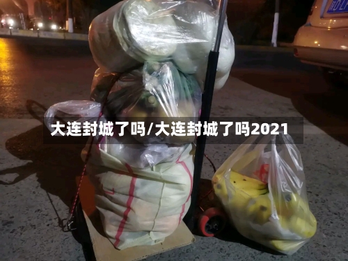 大连封城了吗/大连封城了吗2021