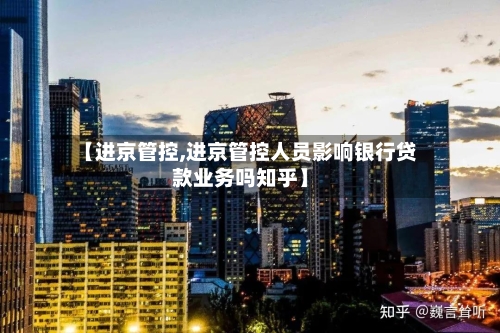 【进京管控,进京管控人员影响银行贷款业务吗知乎】-第3张图片