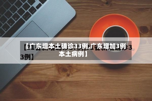 【广东增本土确诊33例,广东增加3例本土病例】