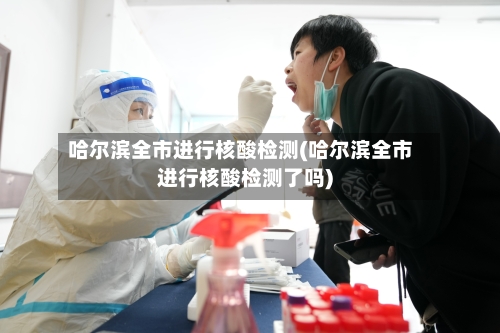哈尔滨全市进行核酸检测(哈尔滨全市进行核酸检测了吗)