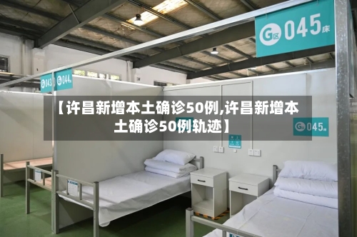 【许昌新增本土确诊50例,许昌新增本土确诊50例轨迹】