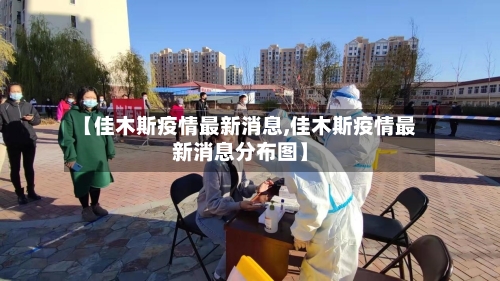 【佳木斯疫情最新消息,佳木斯疫情最新消息分布图】