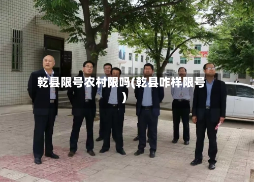乾县限号农村限吗(乾县咋样限号)-第3张图片