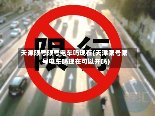 天津限号限号电车吗现在(天津限号限号电车吗现在可以开吗)
