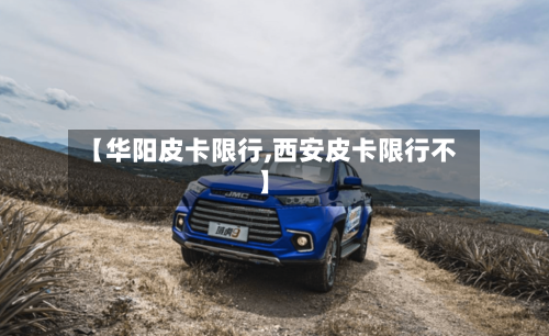 【华阳皮卡限行,西安皮卡限行不】-第2张图片
