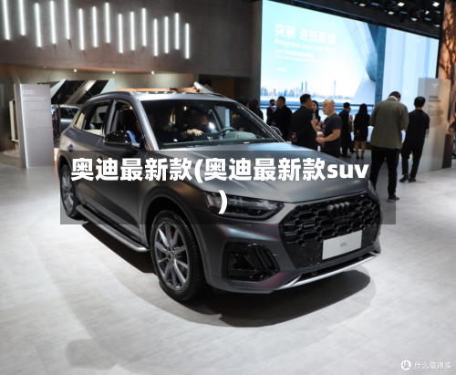 奥迪最新款(奥迪最新款suv)