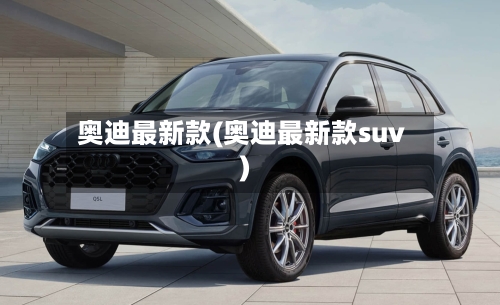 奥迪最新款(奥迪最新款suv)-第2张图片