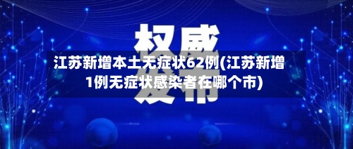 江苏新增本土无症状62例(江苏新增1例无症状感染者在哪个市)