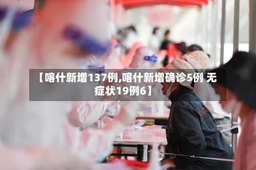 【喀什新增137例,喀什新增确诊5例 无症状19例6】-第2张图片