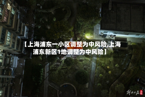 【上海浦东一小区调整为中风险,上海浦东新区1地调整为中风险】-第2张图片