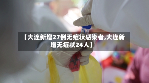 【大连新增27例无症状感染者,大连新增无症状24人】