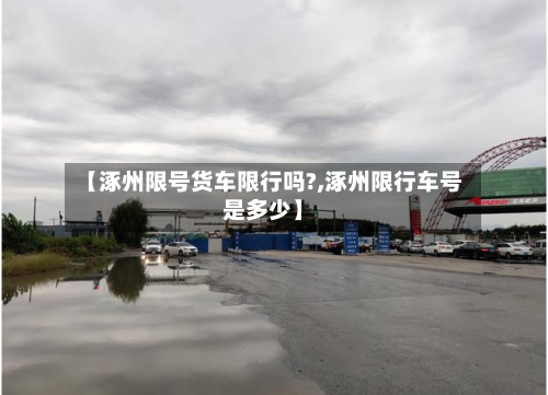 【涿州限号货车限行吗?,涿州限行车号是多少】-第3张图片