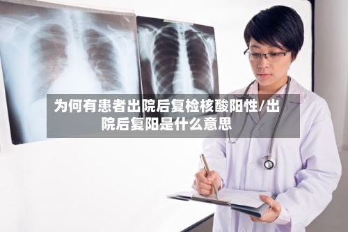 为何有患者出院后复检核酸阳性/出院后复阳是什么意思