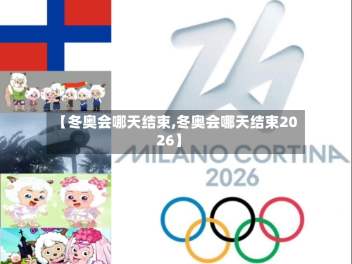 【冬奥会哪天结束,冬奥会哪天结束2026】-第3张图片