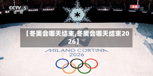 【冬奥会哪天结束,冬奥会哪天结束2026】