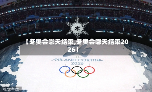 【冬奥会哪天结束,冬奥会哪天结束2026】-第2张图片
