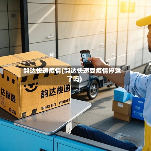 韵达快递疫情(韵达快递受疫情停运了吗)-第2张图片